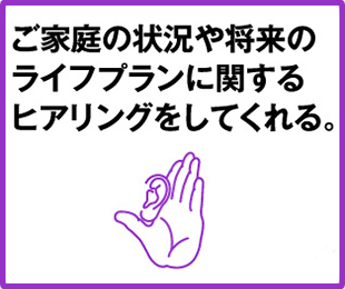 ご家庭の状況や将来のライフプランに関するヒアリングをしてくれる