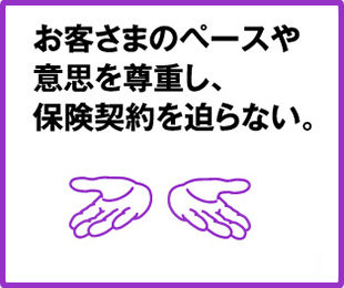 お客さまのペースや意思を尊重し、保険契約を迫らない